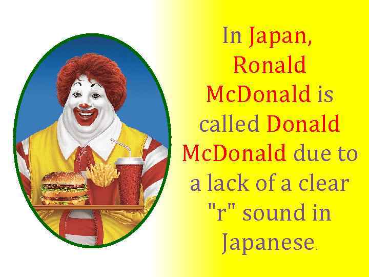 In Japan, Ronald Mc. Donald is called Donald Mc. Donald due to a lack