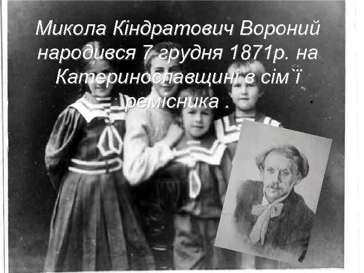 Микола Кіндратович Вороний народився 7 грудня 1871 р. на Катеринославщині в сім`ї ремісника. 