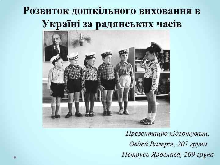 Розвиток дошкільного виховання в Україні за радянських часів Презентацію підготували: Овдей Валерія, 201 група