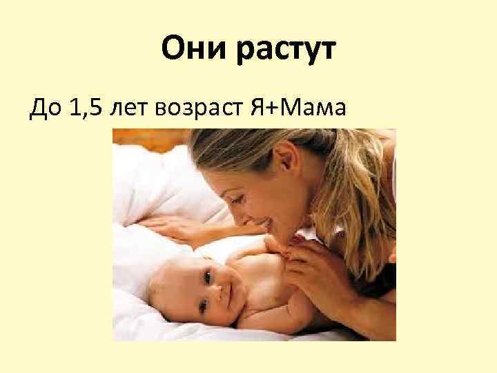 Они растут До 1, 5 лет возраст Я+Мама 