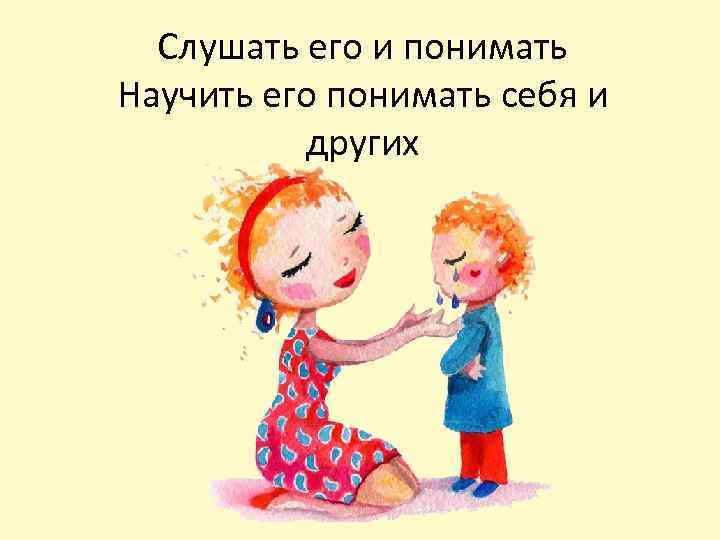 Слушать его и понимать Научить его понимать себя и других 