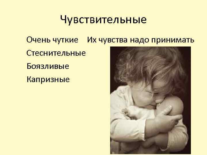 Чувствительные Очень чуткие Их чувства надо принимать Стеснительные Боязливые Капризные 