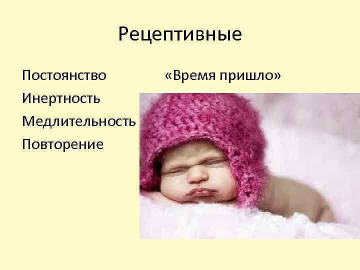 Рецептивные Постоянство Инертность Медлительность Повторение «Время пришло» 