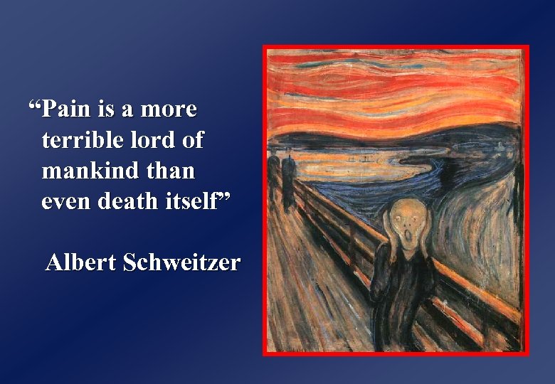 “Pain is a more terrible lord of mankind than even death itself” Albert Schweitzer