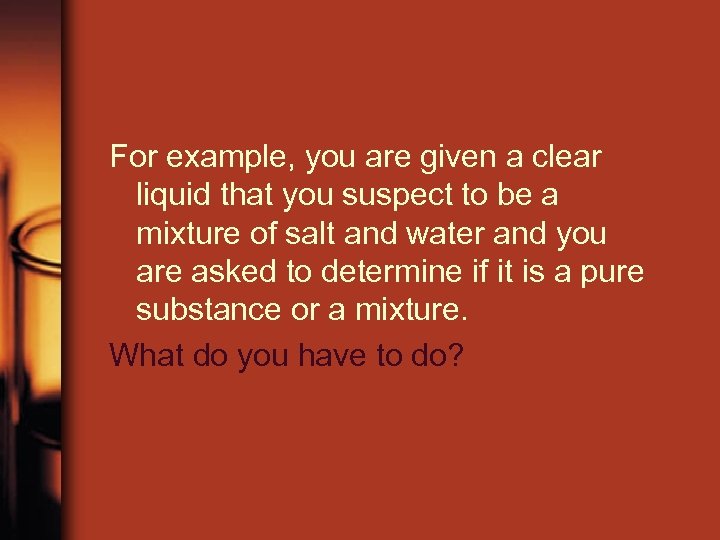 For example, you are given a clear liquid that you suspect to be a