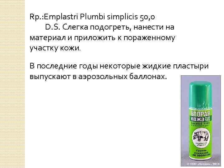 Rp. : Emplastri Plumbi simplicis 50, 0 D. S. Слегка подогреть, нанести на материал