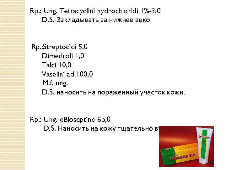 Rp. : Ung. Tetracyclini hydrochloridi 1%-3, 0 D. S. Закладывать за нижнее веко Rp.