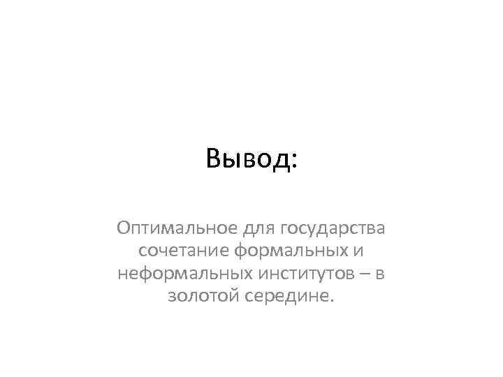 Вывод: Оптимальное для государства сочетание формальных и неформальных институтов – в золотой середине. 