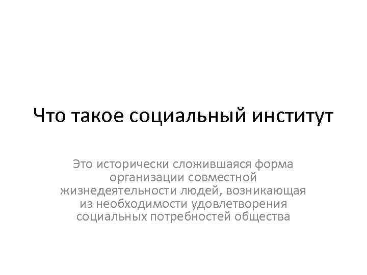 Что такое социальный институт Это исторически сложившаяся форма организации совместной жизнедеятельности людей, возникающая из