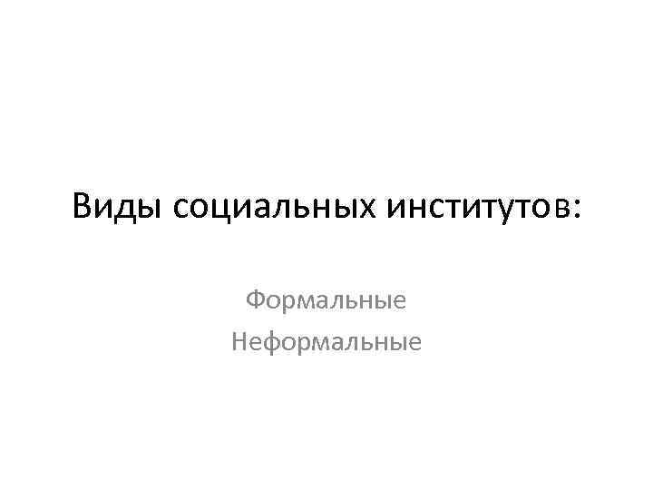 Виды социальных институтов: Формальные Неформальные 