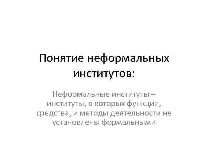 Понятие неформальных институтов: Неформальные институты – институты, в которых функции, средства, и методы деятельности