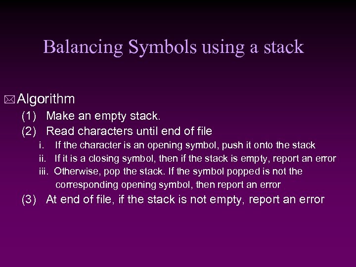 Balancing Symbols using a stack * Algorithm (1) Make an empty stack. (2) Read