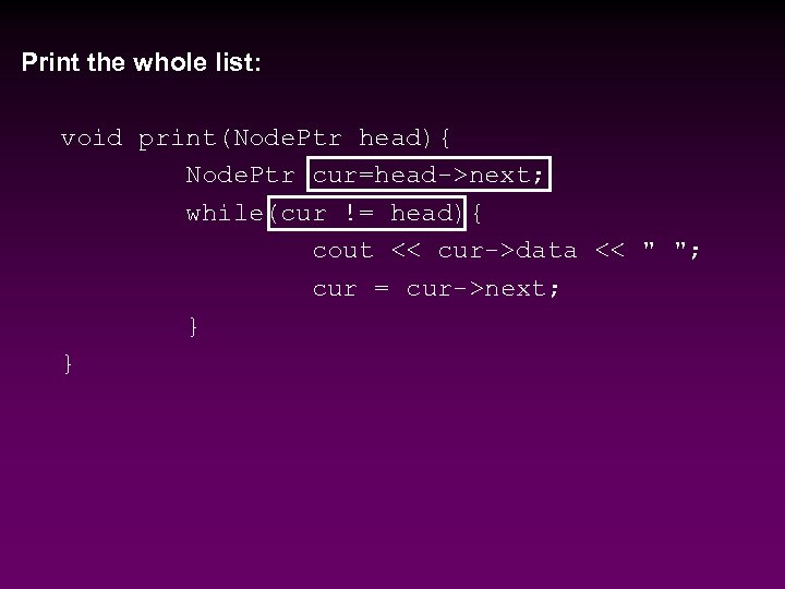 Print the whole list: void print(Node. Ptr head){ Node. Ptr cur=head->next; while(cur != head){