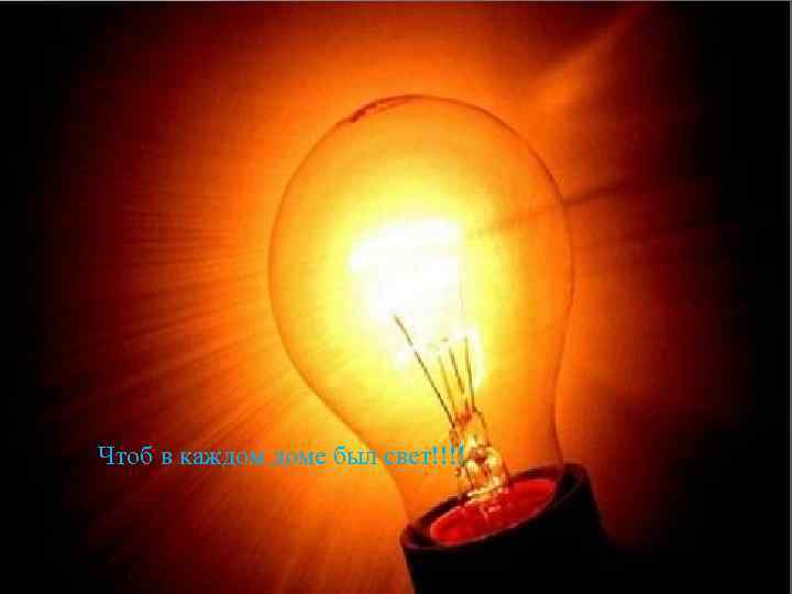 Чтоб в каждом доме был свет!!!! 