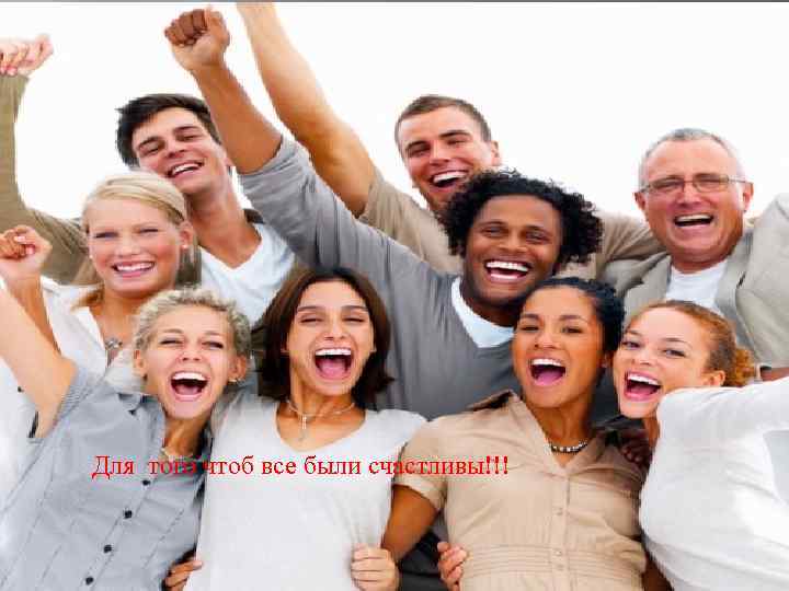 Для того чтоб все были счастливы!!! 