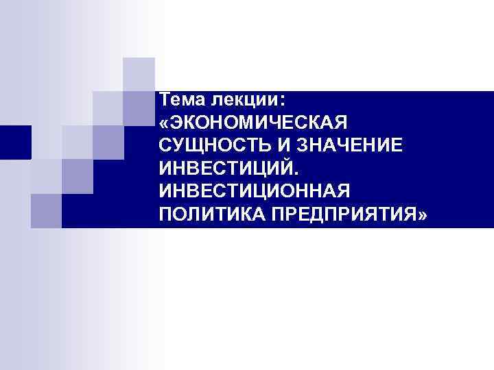 Тема лекции: «ЭКОНОМИЧЕСКАЯ СУЩНОСТЬ И ЗНАЧЕНИЕ ИНВЕСТИЦИЙ. ИНВЕСТИЦИОННАЯ ПОЛИТИКА ПРЕДПРИЯТИЯ» 