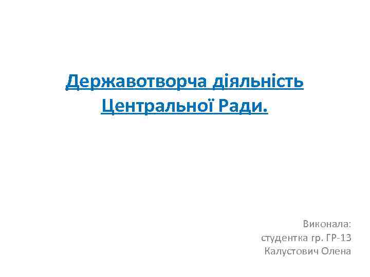 Державотворча діяльність Центральної Ради. Виконала: студентка гр. ГР-13 Калустович Олена 