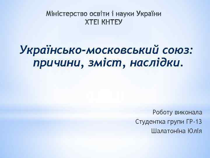 Українсько-московський союз: причини, зміст, наслідки. Роботу виконала Студентка групи ГР-13 Шалатонiна Юлiя 