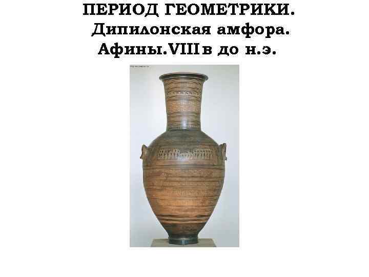 ПЕРИОД ГЕОМЕТРИКИ. Дипилонская амфора. Афины. VIII в до н. э. 