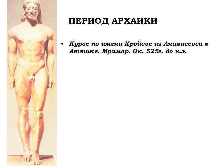 ПЕРИОД АРХАИКИ • Курос по имени Кройсос из Анависсоса в Аттике. Мрамор. Ок. 525