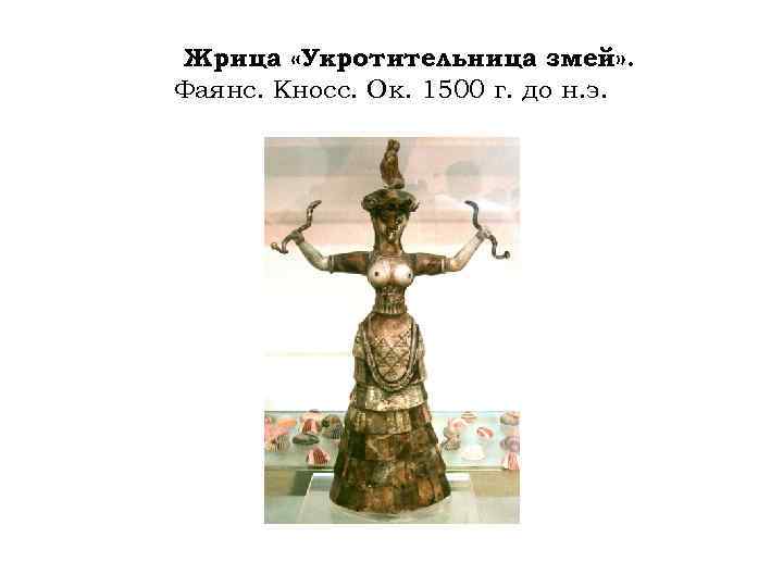Жрица «Укротительница змей» . Фаянс. Кносс. Ок. 1500 г. до н. э. 