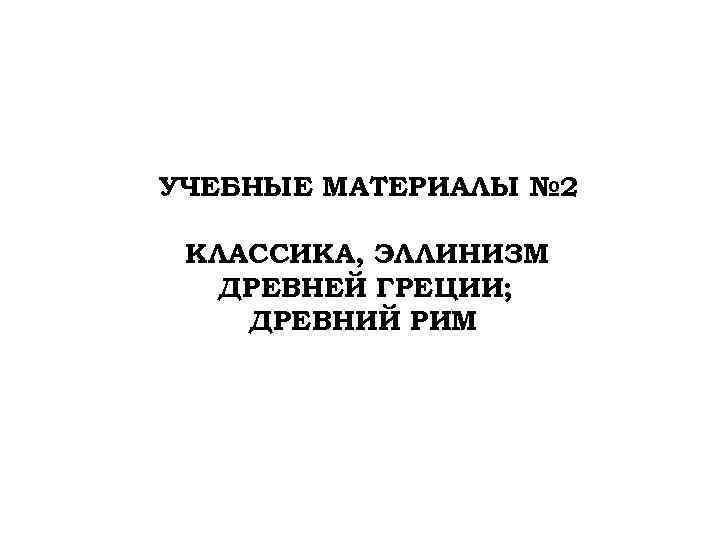 УЧЕБНЫЕ МАТЕРИАЛЫ № 2 КЛАССИКА, ЭЛЛИНИЗМ ДРЕВНЕЙ ГРЕЦИИ; ДРЕВНИЙ РИМ 