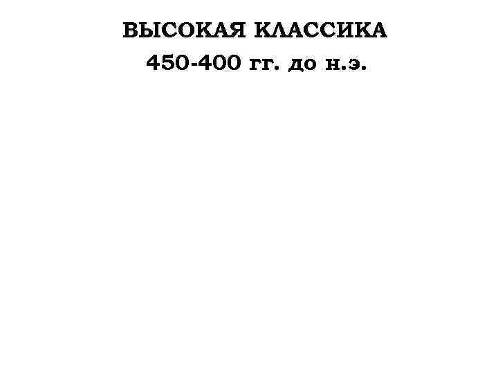 ВЫСОКАЯ КЛАССИКА 450 -400 гг. до н. э. 