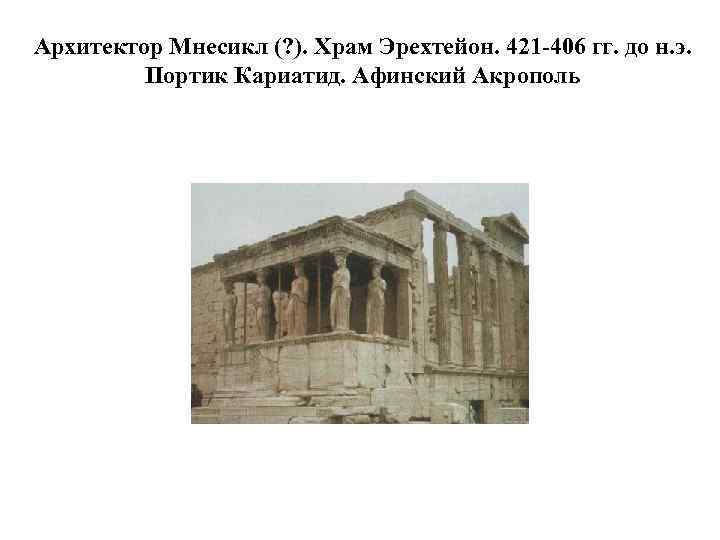 Архитектор Мнесикл (? ). Храм Эрехтейон. 421 -406 гг. до н. э. Портик Кариатид.