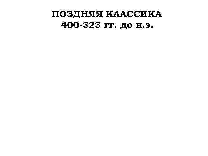 ПОЗДНЯЯ КЛАССИКА 400 -323 гг. до н. э. 