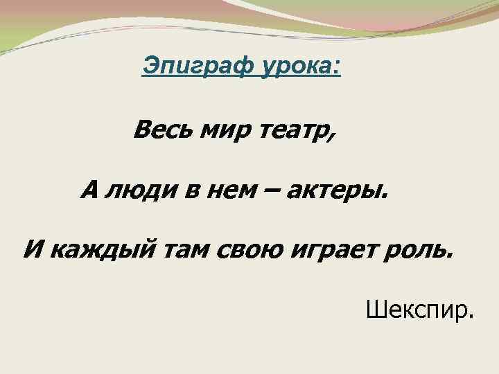 Эпиграф урока: Весь мир театр, А люди в нем – актеры. И каждый там