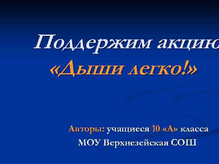 Поддержим акцию «Дыши легко!» Авторы: учащиеся 10 «А» класса МОУ Верхнезейская СОШ 