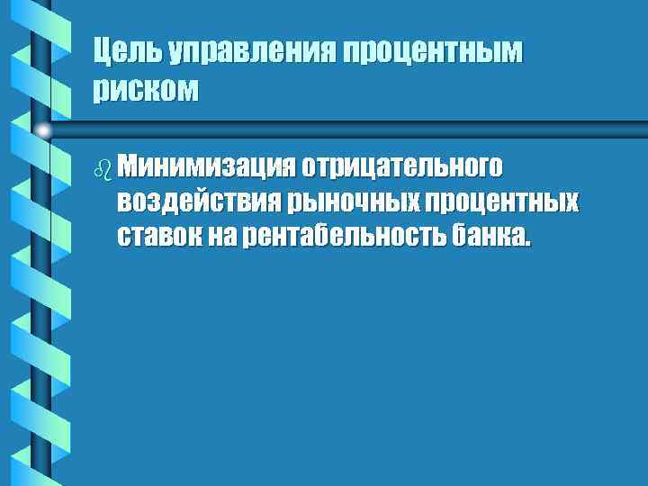 Цель управления процентным риском b Минимизация отрицательного воздействия рыночных процентных ставок на рентабельность банка.