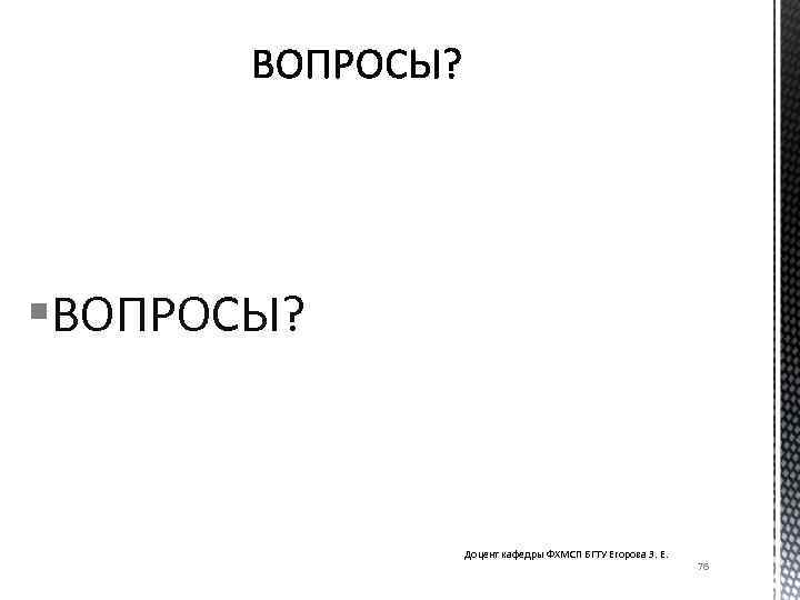 §ВОПРОСЫ? Доцент кафедры ФХМСП БГТУ Егорова З. Е. 76 