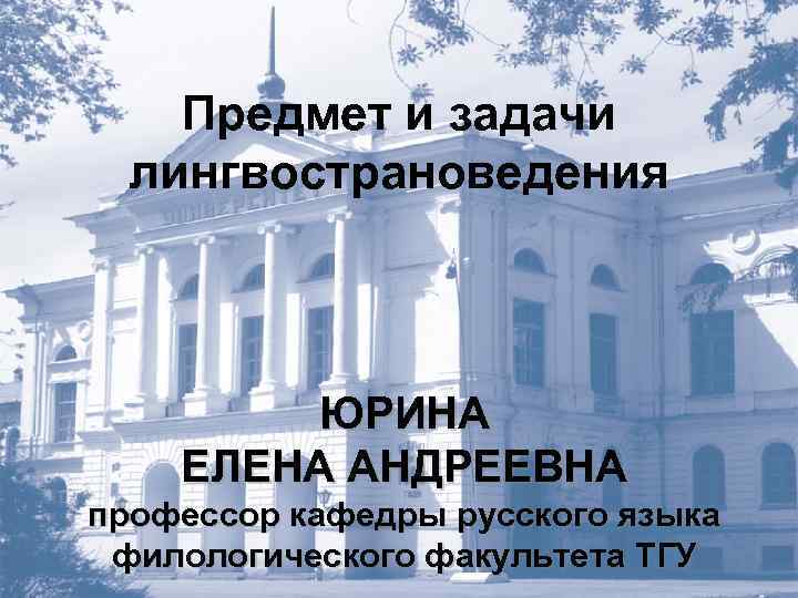 Предмет и задачи лингвострановедения ЮРИНА ЕЛЕНА АНДРЕЕВНА профессор кафедры русского языка филологического факультета ТГУ