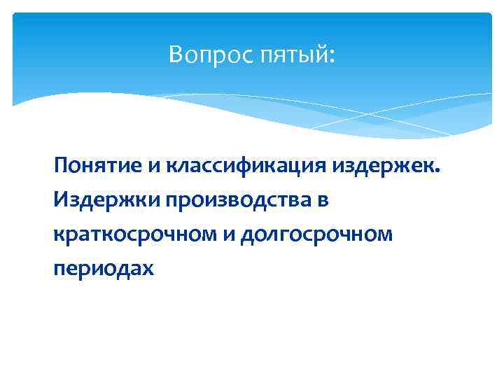 Вопрос пятый: Понятие и классификация издержек. Издержки производства в краткосрочном и долгосрочном периодах 