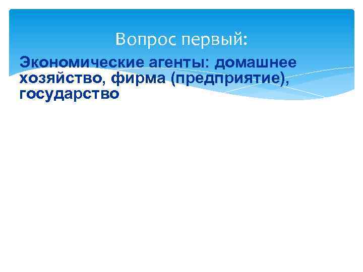 Вопрос первый: Экономические агенты: домашнее хозяйство, фирма (предприятие), государство 