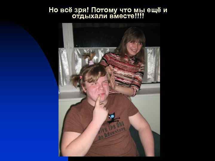 Но всё зря! Потому что мы ещё и отдыхали вместе!!!! 