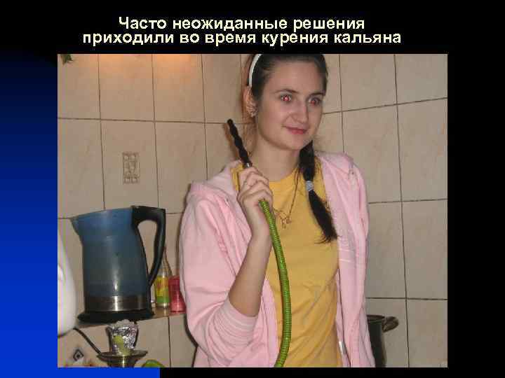 Часто неожиданные решения приходили во время курения кальяна 