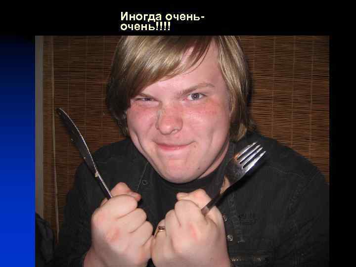 Иногда очень!!!! 