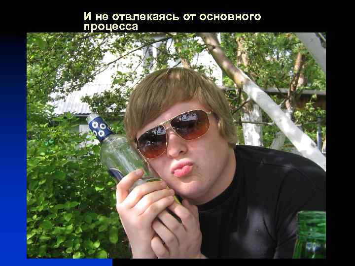 И не отвлекаясь от основного процесса 