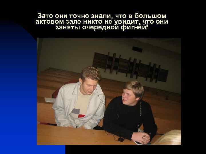 Зато они точно знали, что в большом актовом зале никто не увидит, что они