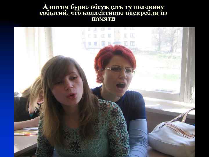 А потом бурно обсуждать ту половину событий, что коллективно наскребли из памяти 
