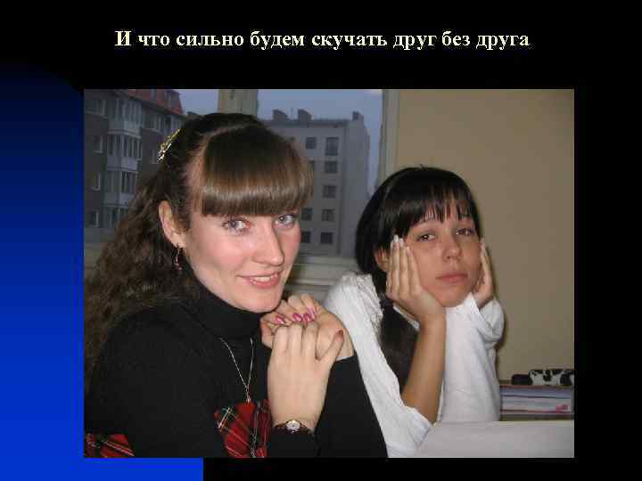 И что сильно будем скучать друг без друга 