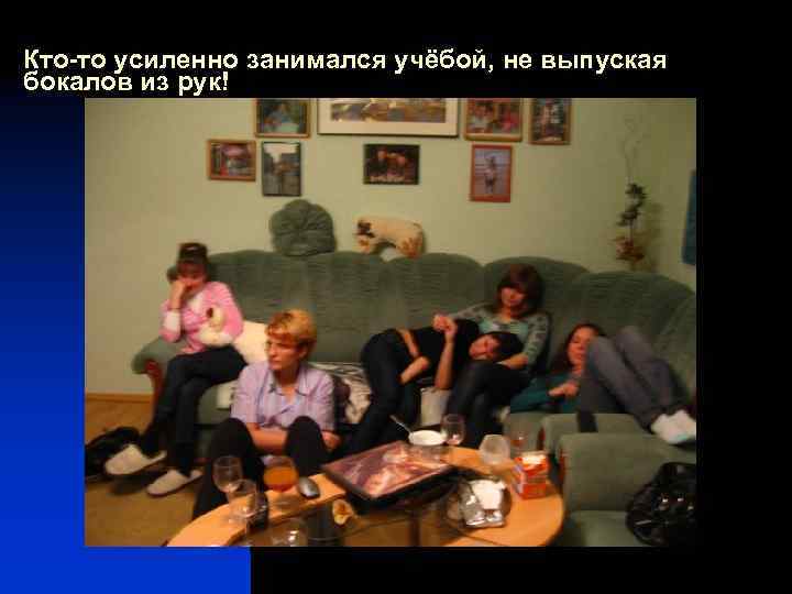 Кто-то усиленно занимался учёбой, не выпуская бокалов из рук! 