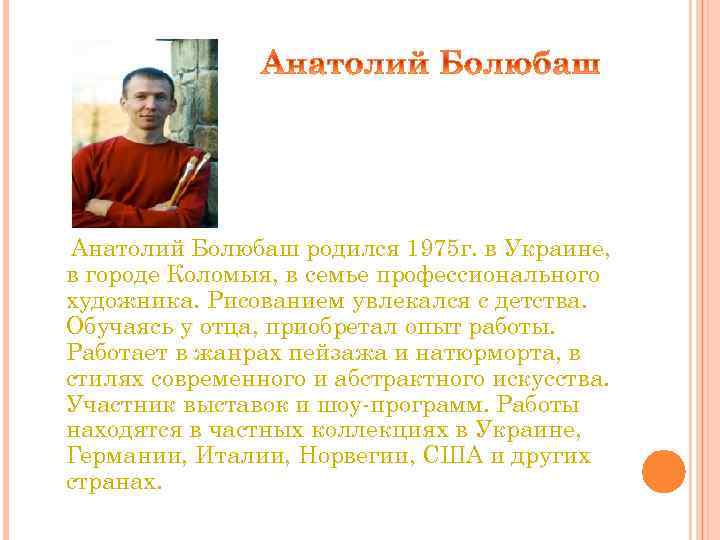 Анатолий Болюбаш родился 1975 г. в Украине, в городе Коломыя, в семье профессионального художника.