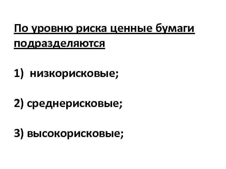 По уровню риска ценные бумаги подразделяются 1) низкорисковые; 2) среднерисковые; 3) высокорисковые; 