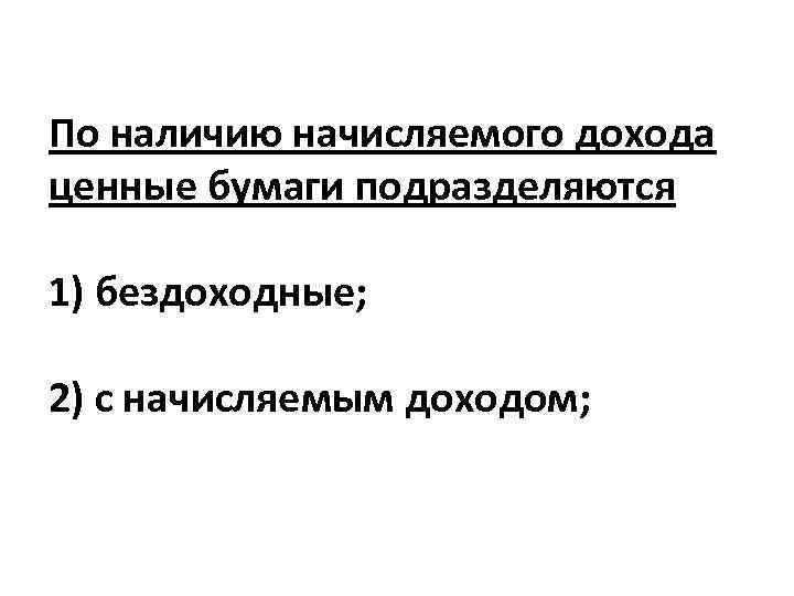 По наличию начисляемого дохода ценные бумаги подразделяются 1) бездоходные; 2) с начисляемым доходом; 