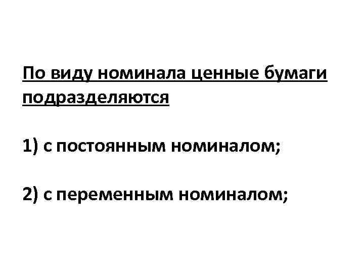 По виду номинала ценные бумаги подразделяются 1) с постоянным номиналом; 2) с переменным номиналом;