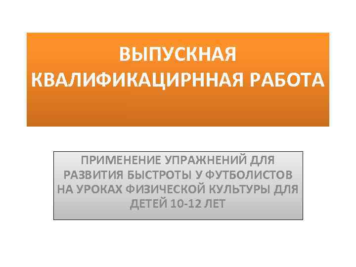 ВЫПУСКНАЯ КВАЛИФИКАЦИРННАЯ РАБОТА ПРИМЕНЕНИЕ УПРАЖНЕНИЙ ДЛЯ РАЗВИТИЯ БЫСТРОТЫ У ФУТБОЛИСТОВ НА УРОКАХ ФИЗИЧЕСКОЙ КУЛЬТУРЫ