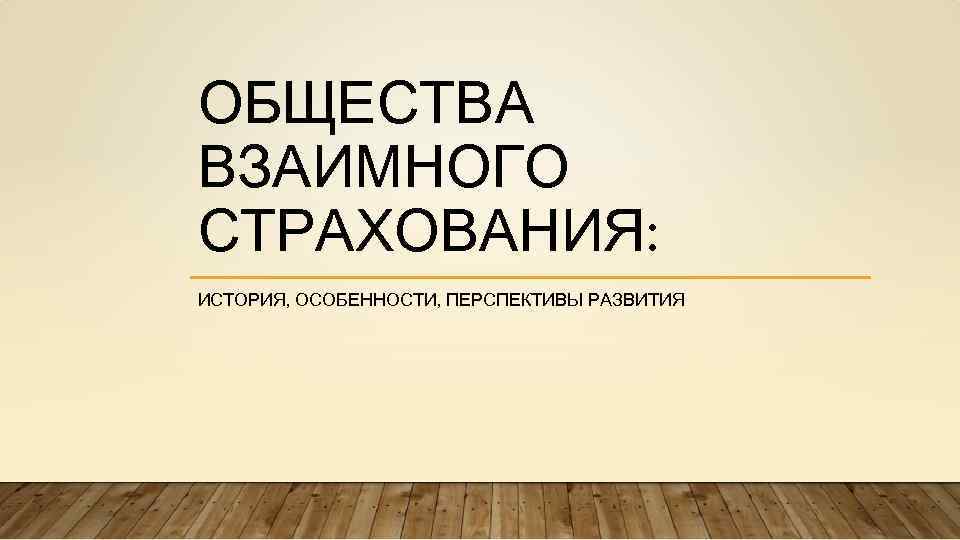 ОБЩЕСТВА ВЗАИМНОГО СТРАХОВАНИЯ: ИСТОРИЯ, ОСОБЕННОСТИ, ПЕРСПЕКТИВЫ РАЗВИТИЯ 